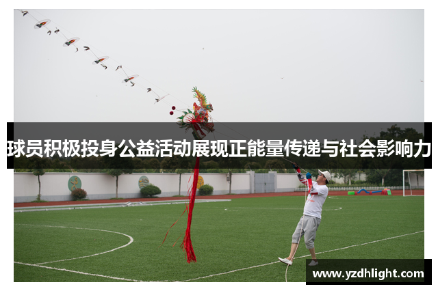球员积极投身公益活动展现正能量传递与社会影响力