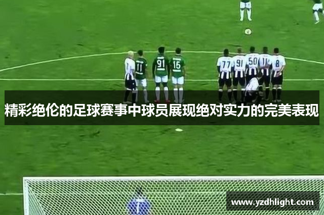 精彩绝伦的足球赛事中球员展现绝对实力的完美表现