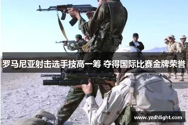 罗马尼亚射击选手技高一筹 夺得国际比赛金牌荣誉