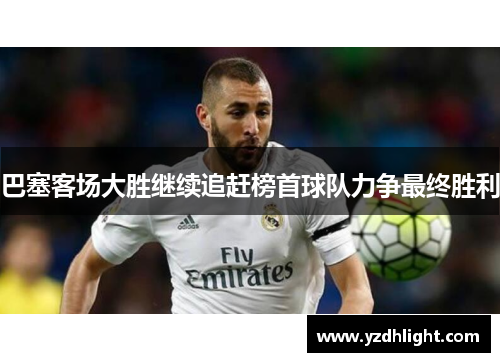 巴塞客场大胜继续追赶榜首球队力争最终胜利