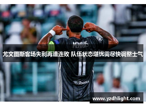 尤文图斯客场失利再遭连败 队伍状态堪忧需尽快调整士气
