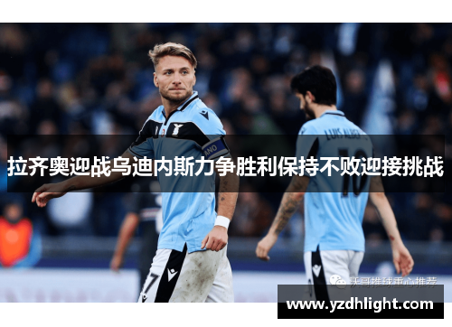 拉齐奥迎战乌迪内斯力争胜利保持不败迎接挑战