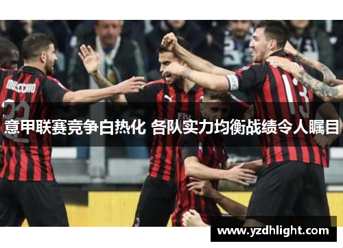 意甲联赛竞争白热化 各队实力均衡战绩令人瞩目