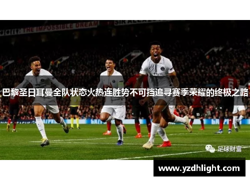 巴黎圣日耳曼全队状态火热连胜势不可挡追寻赛季荣耀的终极之路