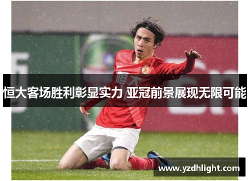 恒大客场胜利彰显实力 亚冠前景展现无限可能