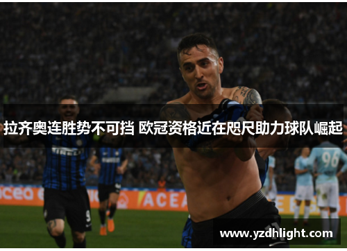 拉齐奥连胜势不可挡 欧冠资格近在咫尺助力球队崛起