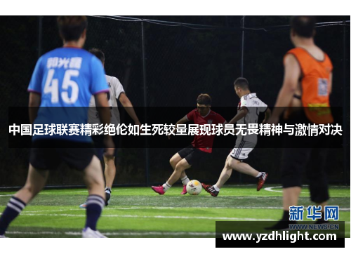 中国足球联赛精彩绝伦如生死较量展现球员无畏精神与激情对决