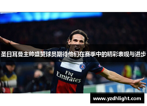 圣日耳曼主帅盛赞球员期待他们在赛季中的精彩表现与进步