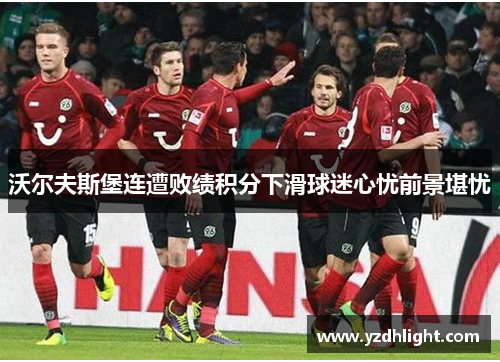 沃尔夫斯堡连遭败绩积分下滑球迷心忧前景堪忧