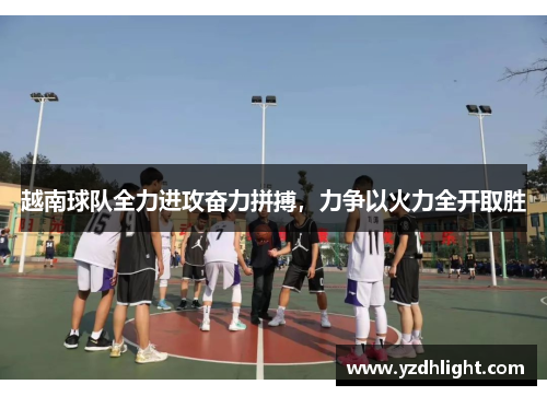 越南球队全力进攻奋力拼搏，力争以火力全开取胜