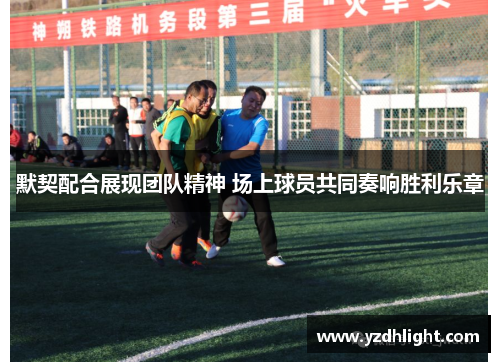 默契配合展现团队精神 场上球员共同奏响胜利乐章