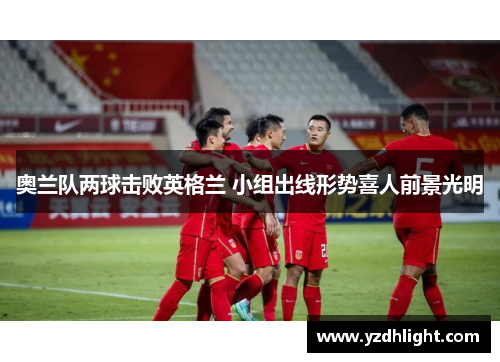 奥兰队两球击败英格兰 小组出线形势喜人前景光明