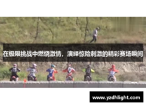 在极限挑战中燃烧激情，演绎惊险刺激的精彩赛场瞬间