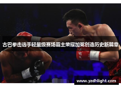 古巴拳击选手轻量级赛场霸主荣耀加冕创造历史新篇章