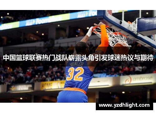 中国篮球联赛热门战队崭露头角引发球迷热议与期待