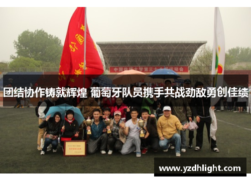 团结协作铸就辉煌 葡萄牙队员携手共战劲敌勇创佳绩