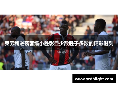 克劳利逆袭客场小胜彰显少数胜于多数的精彩时刻