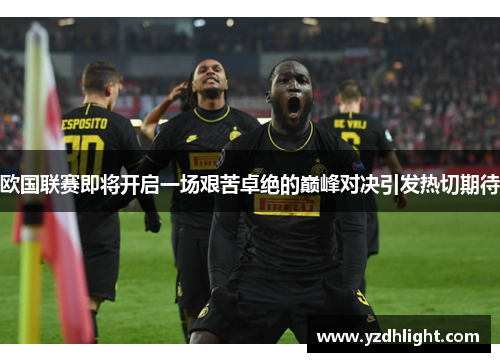 欧国联赛即将开启一场艰苦卓绝的巅峰对决引发热切期待