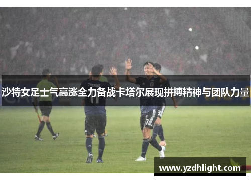 沙特女足士气高涨全力备战卡塔尔展现拼搏精神与团队力量