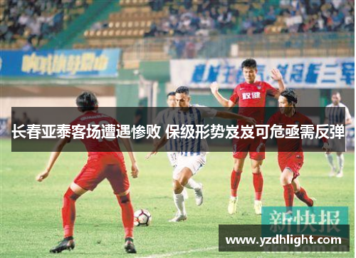 长春亚泰客场遭遇惨败 保级形势岌岌可危亟需反弹