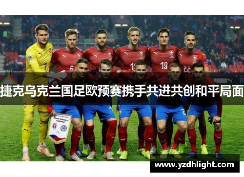 捷克乌克兰国足欧预赛携手共进共创和平局面