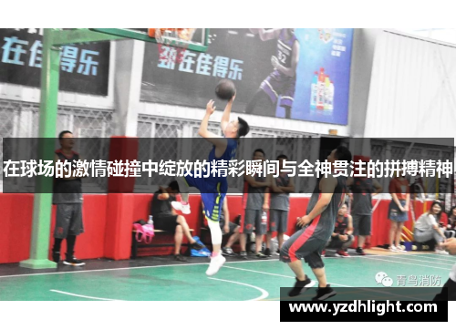 在球场的激情碰撞中绽放的精彩瞬间与全神贯注的拼搏精神