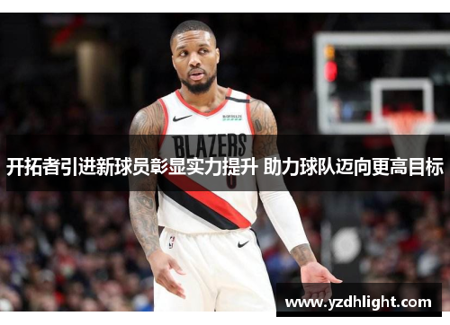 开拓者引进新球员彰显实力提升 助力球队迈向更高目标