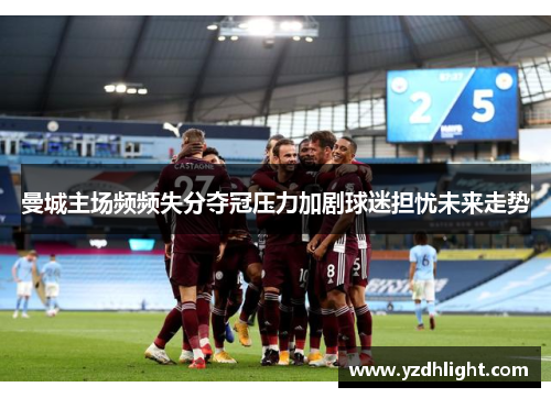 曼城主场频频失分夺冠压力加剧球迷担忧未来走势