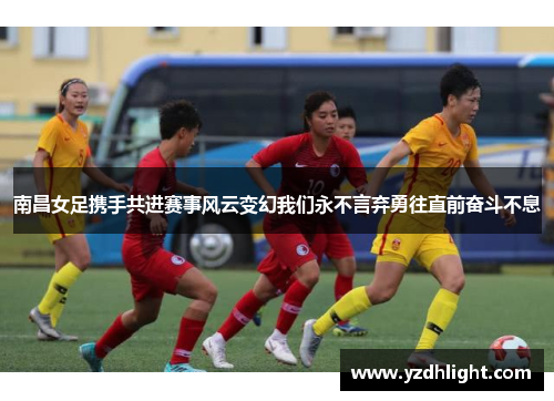 南昌女足携手共进赛事风云变幻我们永不言弃勇往直前奋斗不息