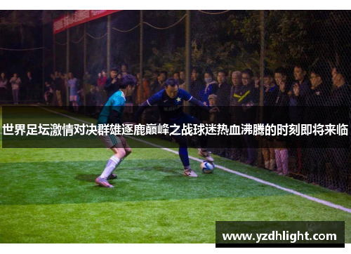 世界足坛激情对决群雄逐鹿巅峰之战球迷热血沸腾的时刻即将来临
