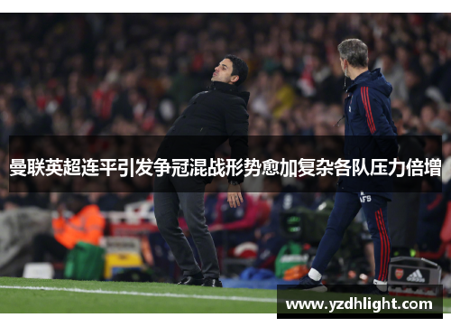 曼联英超连平引发争冠混战形势愈加复杂各队压力倍增