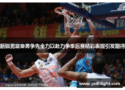 新疆男篮奋勇争先全力以赴力争季后赛精彩表现引发期待