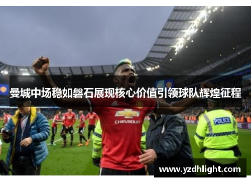 曼城中场稳如磐石展现核心价值引领球队辉煌征程