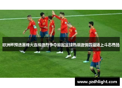 欧洲杯预选赛烽火连绵激烈争夺掀起足球热潮激情四溢场上斗志昂扬