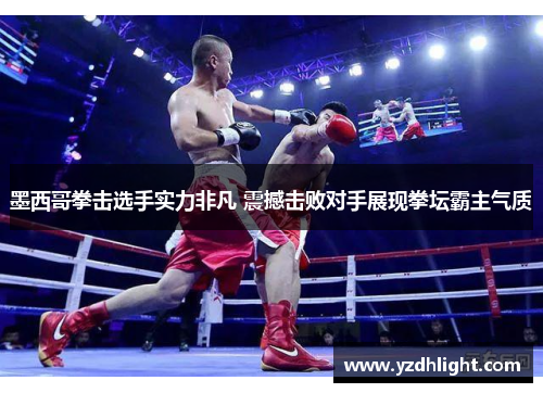 墨西哥拳击选手实力非凡 震撼击败对手展现拳坛霸主气质