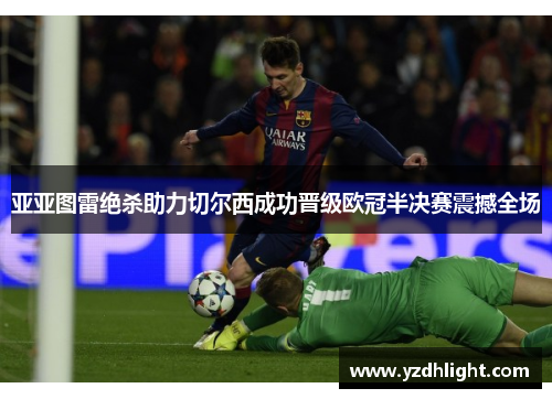亚亚图雷绝杀助力切尔西成功晋级欧冠半决赛震撼全场