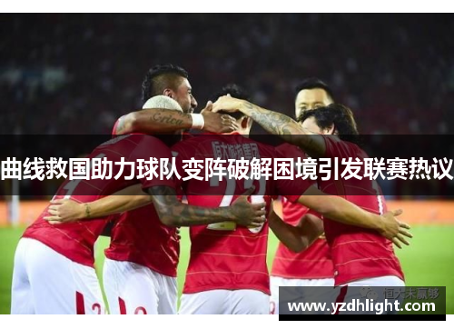 曲线救国助力球队变阵破解困境引发联赛热议