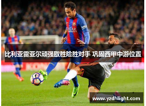 比利亚雷亚尔顽强取胜险胜对手 巩固西甲中游位置