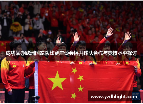 成功举办欧洲国家队比赛座谈会提升球队合作与竞技水平探讨