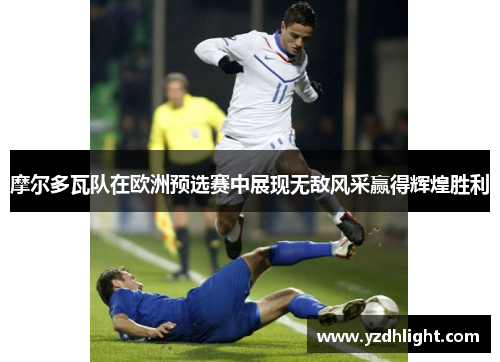 摩尔多瓦队在欧洲预选赛中展现无敌风采赢得辉煌胜利