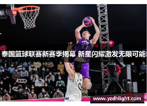 泰国篮球联赛新赛季揭幕 新星闪耀激发无限可能