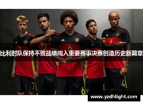 比利时队保持不败战绩闯入重要赛事决赛创造历史新篇章