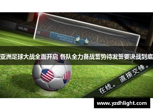 亚洲足球大战全面开启 各队全力备战蓄势待发誓要决战到底