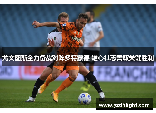 尤文图斯全力备战对阵多特蒙德 雄心壮志誓取关键胜利