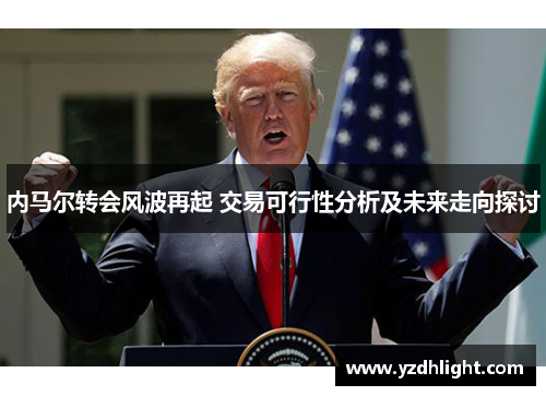 内马尔转会风波再起 交易可行性分析及未来走向探讨