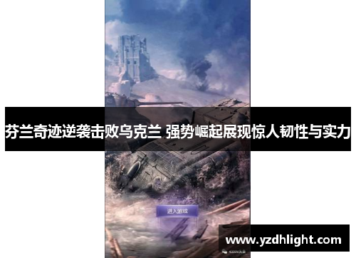 芬兰奇迹逆袭击败乌克兰 强势崛起展现惊人韧性与实力