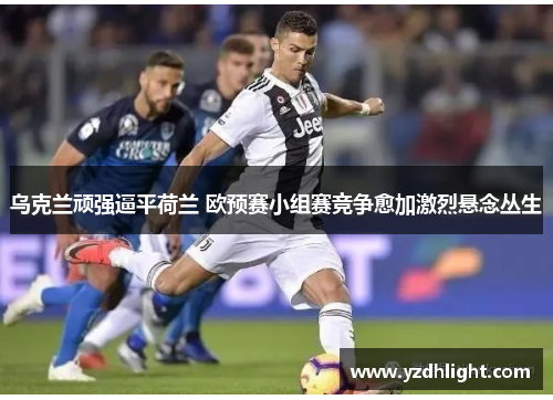 乌克兰顽强逼平荷兰 欧预赛小组赛竞争愈加激烈悬念丛生