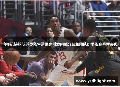 洛杉矶快船队球员私生活曝光引发内部分歧和团队纷争影响赛季表现