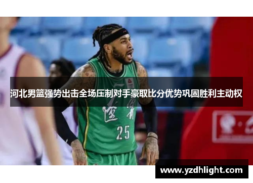 河北男篮强势出击全场压制对手豪取比分优势巩固胜利主动权