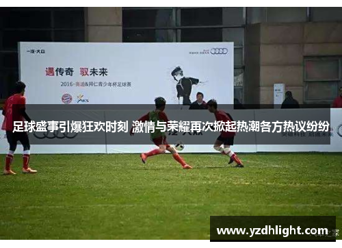 足球盛事引爆狂欢时刻 激情与荣耀再次掀起热潮各方热议纷纷